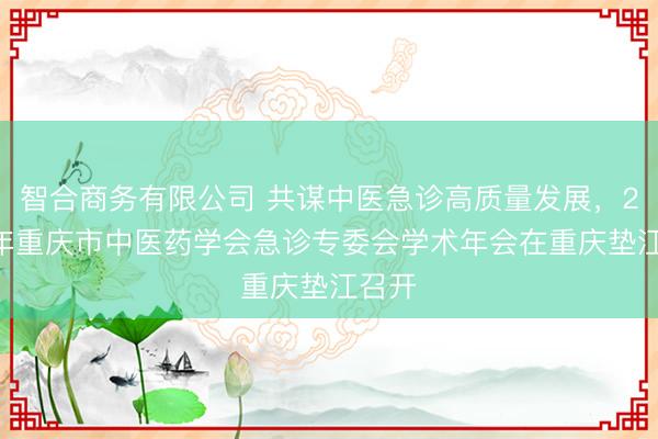 智合商务有限公司 共谋中医急诊高质量发展，2026年重庆市中医药学会急诊专委会学术年会在重庆垫江召开
