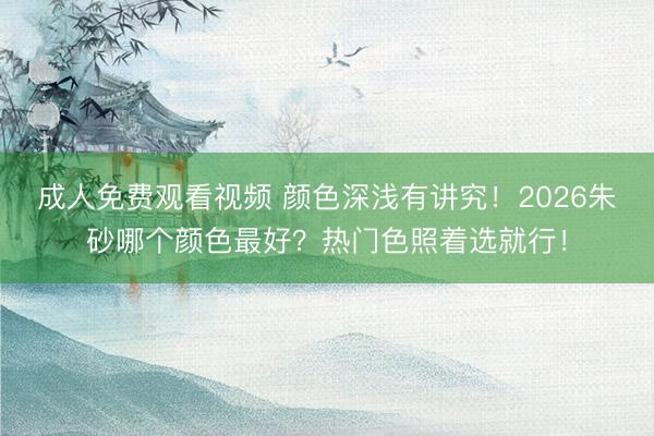 成人免费观看视频 颜色深浅有讲究！2026朱砂哪个颜色最好？热门色照着选就行！