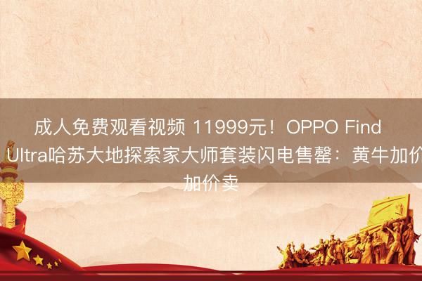 成人免费观看视频 11999元！OPPO Find X9 Ultra哈苏大地探索家大师套装闪电售罄：黄牛加价卖