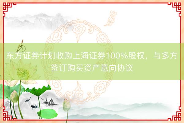 东方证券计划收购上海证券100%股权，与多方签订购买资产意向协议