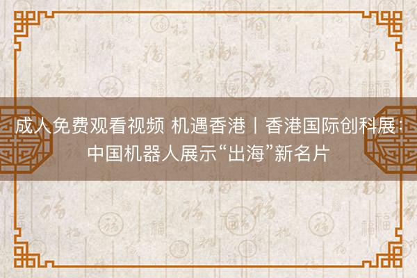 成人免费观看视频 机遇香港丨香港国际创科展：中国机器人展示“出海”新名片