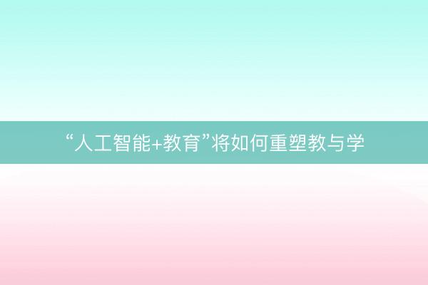 “人工智能+教育”将如何重塑教与学