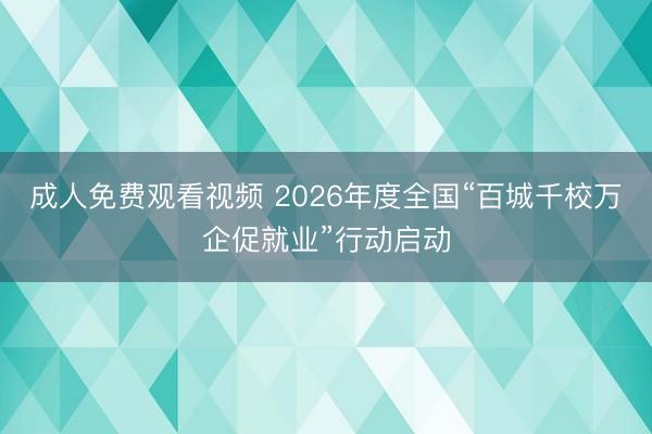 成人免费观看视频 2026年度全国“百城千校万企促就业”行动启动