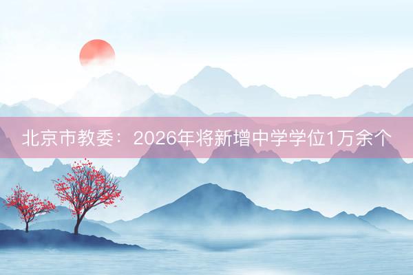 北京市教委：2026年将新增中学学位1万余个