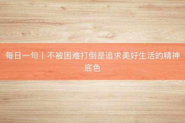 每日一句丨不被困难打倒是追求美好生活的精神底色