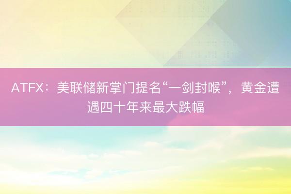 ATFX：美联储新掌门提名“一剑封喉”，黄金遭遇四十年来最大跌幅
