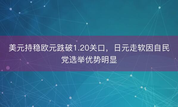 美元持稳欧元跌破1.20关口，日元走软因自民党选举优势明显