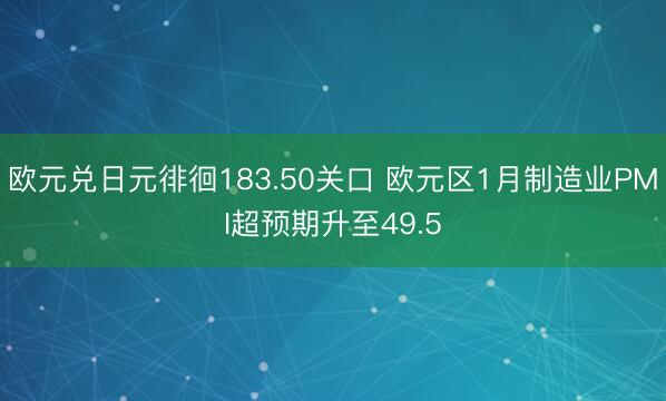 欧元兑日元徘徊183.50关口 欧元区1月制造业PMI超预期升至49.5