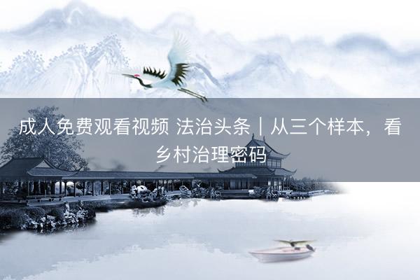 成人免费观看视频 法治头条｜从三个样本，看乡村治理密码