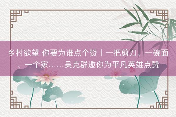 乡村欲望 你要为谁点个赞丨一把剪刀、一碗面、一个家……吴克群邀你为平凡英雄点赞