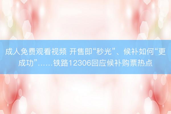 成人免费观看视频 开售即“秒光”、候补如何“更成功”……铁路12306回应候补购票热点