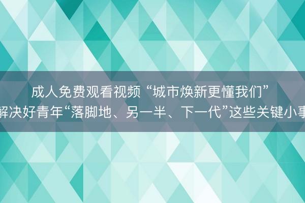 成人免费观看视频 “城市焕新更懂我们” 解决好青年“落脚地、另一半、下一代”这些关键小事