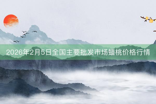 2026年2月5日全国主要批发市场蟠桃价格行情
