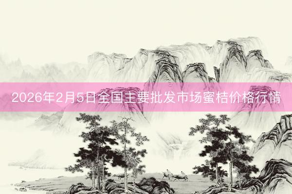 2026年2月5日全国主要批发市场蜜桔价格行情