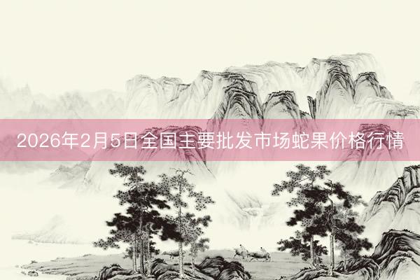 2026年2月5日全国主要批发市场蛇果价格行情