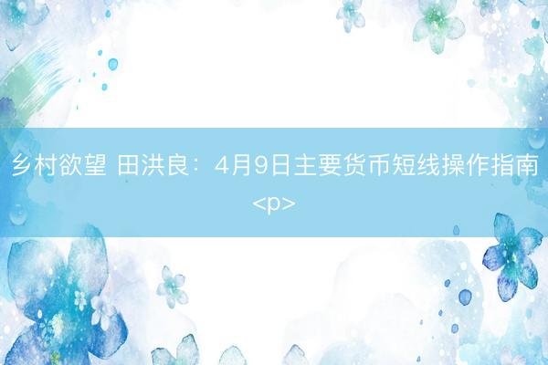乡村欲望 田洪良：4月9日主要货币短线操作指南<p>