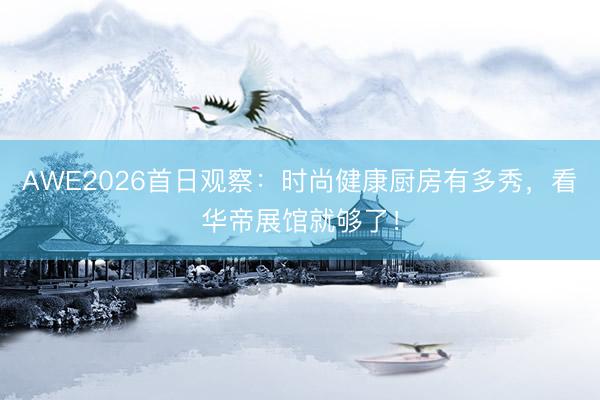 AWE2026首日观察：时尚健康厨房有多秀，看华帝展馆就够了！
