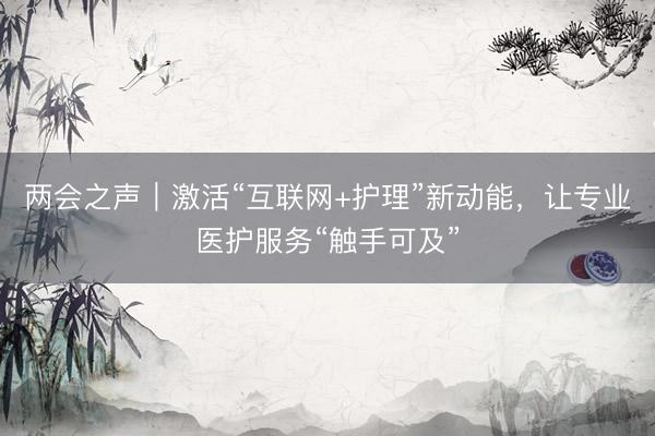 两会之声｜激活“互联网+护理”新动能，让专业医护服务“触手可及”