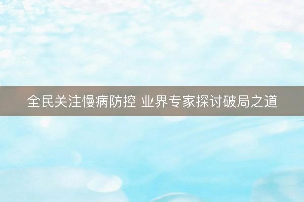 全民关注慢病防控 业界专家探讨破局之道