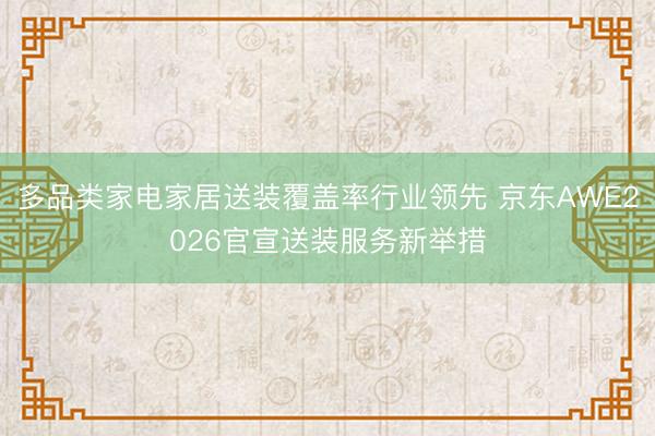 多品类家电家居送装覆盖率行业领先 京东AWE2026官宣送装服务新举措