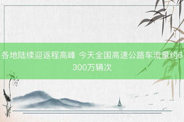 各地陆续迎返程高峰 今天全国高速公路车流量约6300万辆次