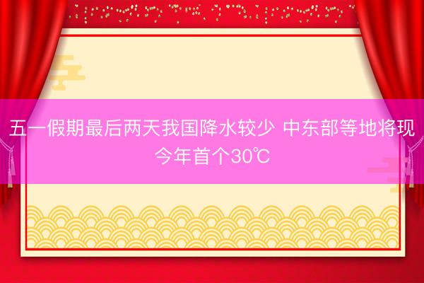 五一假期最后两天我国降水较少 中东部等地将现今年首个30℃
