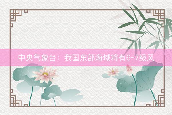 中央气象台：我国东部海域将有6~7级风