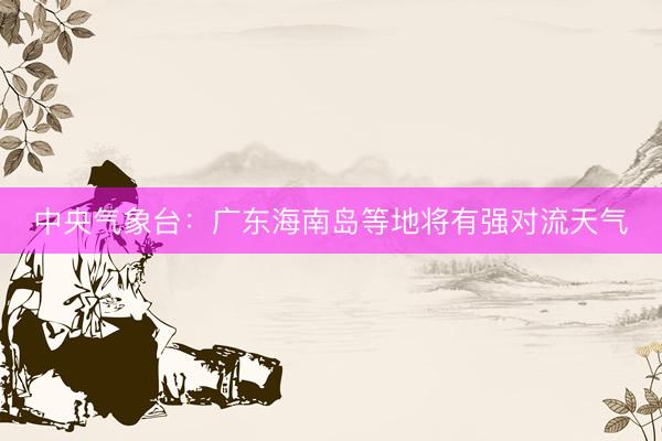 中央气象台：广东海南岛等地将有强对流天气