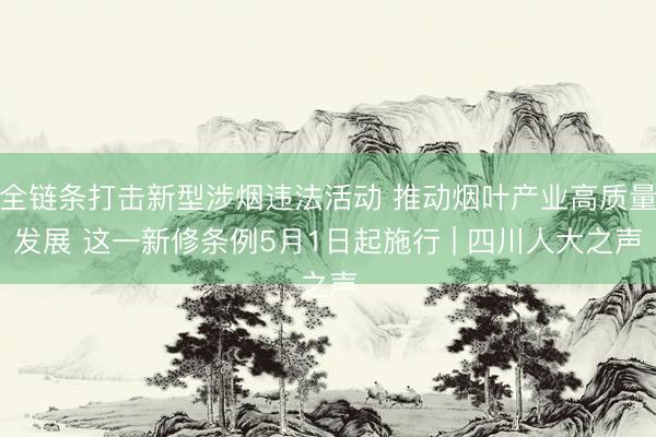 全链条打击新型涉烟违法活动 推动烟叶产业高质量发展 这一新修条例5月1日起施行 | 四川人大之声