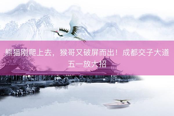 熊猫刚爬上去，猴哥又破屏而出！成都交子大道五一放大招