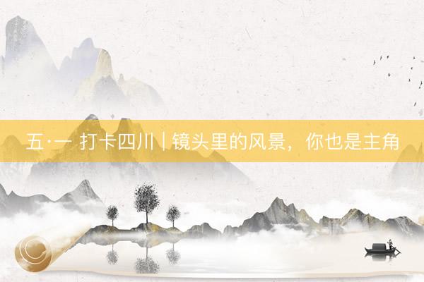 五·一 打卡四川 | 镜头里的风景，你也是主角