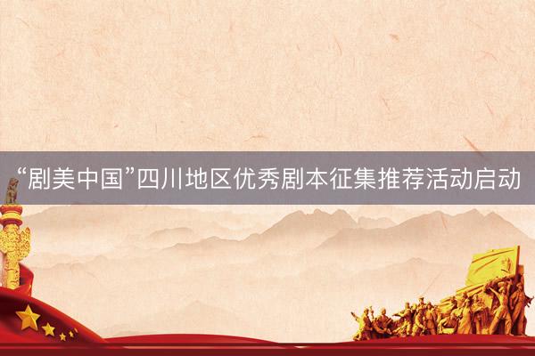“剧美中国”四川地区优秀剧本征集推荐活动启动