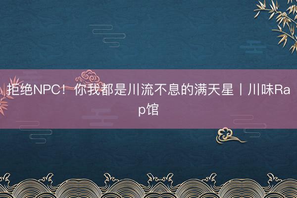 拒绝NPC！你我都是川流不息的满天星丨川味Rap馆