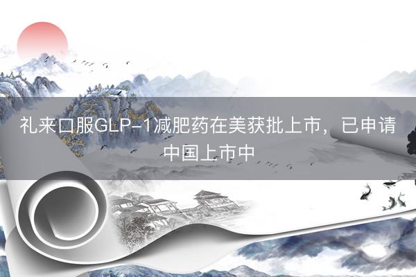 礼来口服GLP-1减肥药在美获批上市，已申请中国上市中