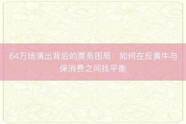 64万场演出背后的票务困局：如何在反黄牛与保消费之间找平衡