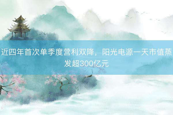 近四年首次单季度营利双降，阳光电源一天市值蒸发超300亿元