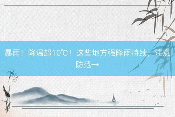 暴雨！降温超10℃！这些地方强降雨持续，注意防范→