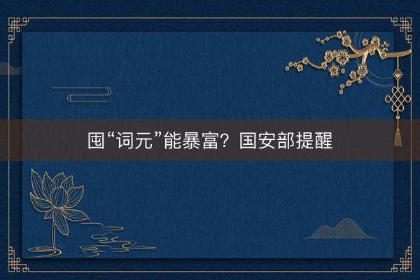 囤“词元”能暴富？国安部提醒