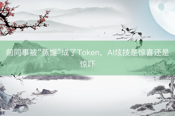 前同事被“蒸馏”成了Token，AI炫技是惊喜还是惊吓
