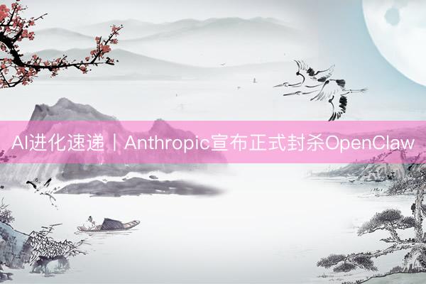 AI进化速递丨Anthropic宣布正式封杀OpenClaw