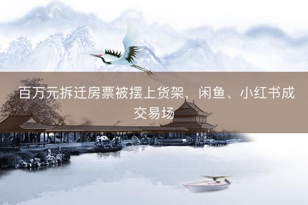  百万元拆迁房票被摆上货架，闲鱼、小红书成交易场