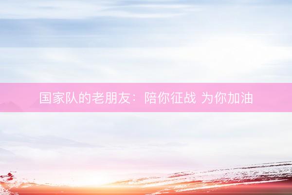 国家队的老朋友：陪你征战 为你加油