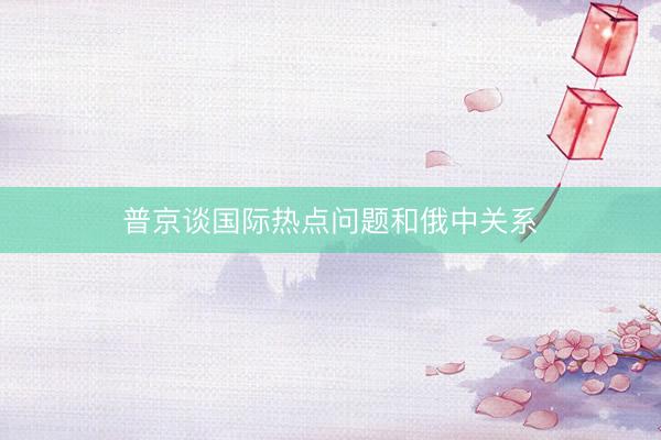 普京谈国际热点问题和俄中关系