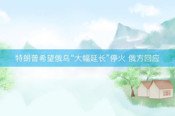 特朗普希望俄乌“大幅延长”停火 俄方回应