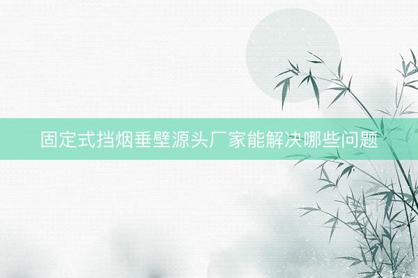 固定式挡烟垂壁源头厂家能解决哪些问题