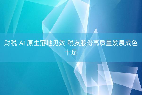 财税 AI 原生落地见效 税友股份高质量发展成色十足