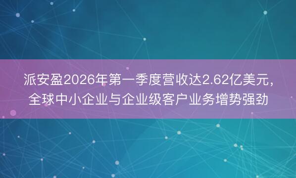 派安盈2026年第一季度营收达2.62亿美元，全球中小企业与企业级客户业务增势强劲