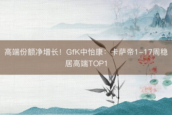 高端份额净增长！GfK中怡康：卡萨帝1-17周稳居高端TOP1