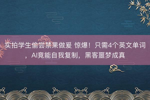 实拍学生偷尝禁果做爰 惊爆！只需4个英文单词，AI竟能自我复制，黑客噩梦成真