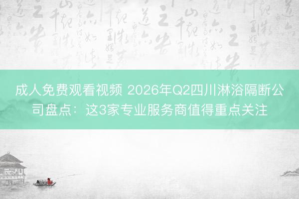 成人免费观看视频 2026年Q2四川淋浴隔断公司盘点：这3家专业服务商值得重点关注